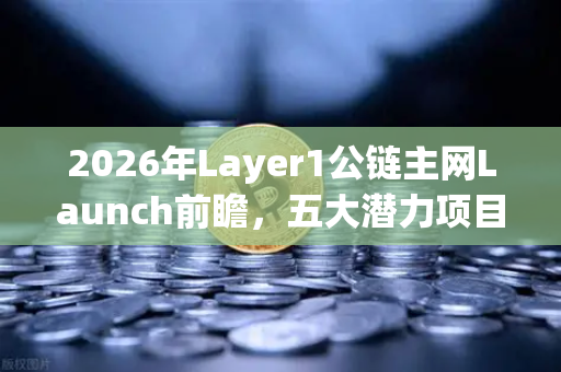 2026年Layer1公链主网Launch前瞻，五大潜力项目深度盘点