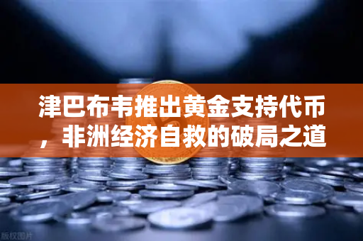 津巴布韦推出黄金支持代币，非洲经济自救的破局之道与全球数字资产市场的新变量