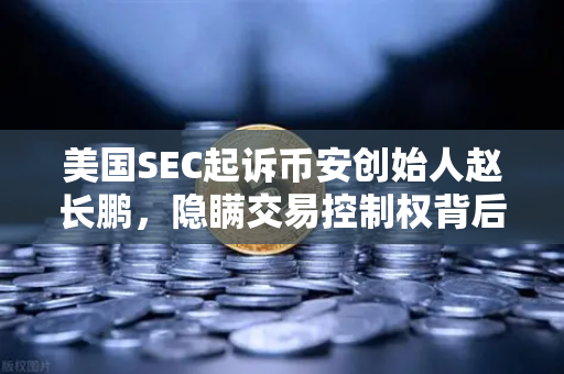 美国SEC起诉币安创始人赵长鹏,隐瞒交易控制权背后的加密监管风暴-第1张图片-欧易交易所 美国SEC起诉币安创始人赵长鹏,隐瞒交易控制权背后的加密监管风暴-第1张图片-欧易交易所