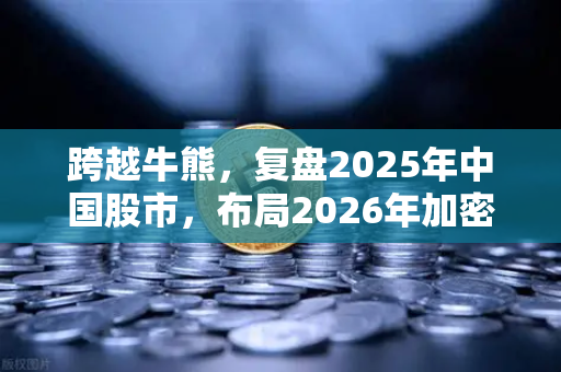 跨越牛熊，复盘2025年中国股市，布局2026年加密市场的阿尔法收益策略