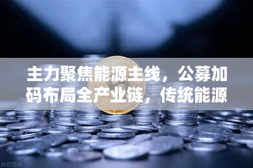 主力聚焦能源主线，公募加码布局全产业链，传统能源巨头入局挖矿
