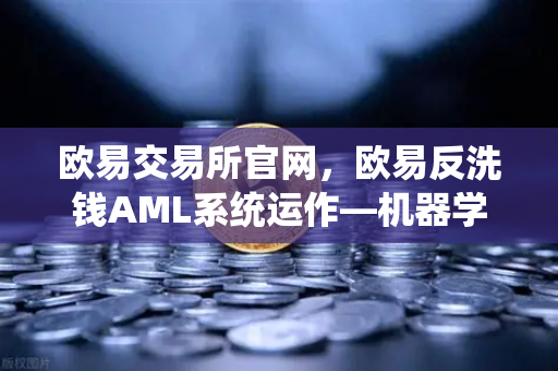 欧易交易所官网，欧易反洗钱AML系统运作—机器学习如何精准识别可疑交易？