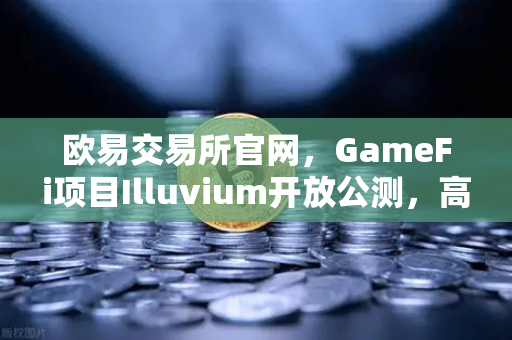 欧易交易所官网，GameFi项目Illuvium开放公测，高品质画面引玩家关注