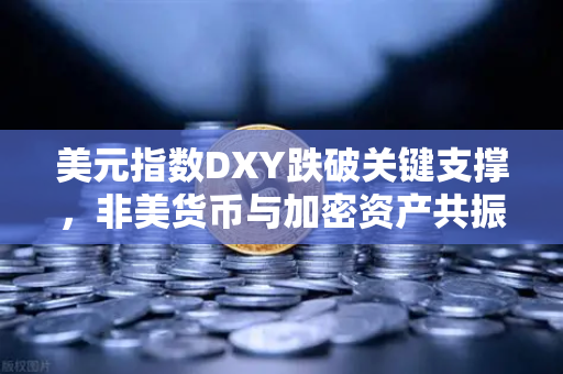 美元指数DXY跌破关键支撑，非美货币与加密资产共振上涨，市场格局深度解析
