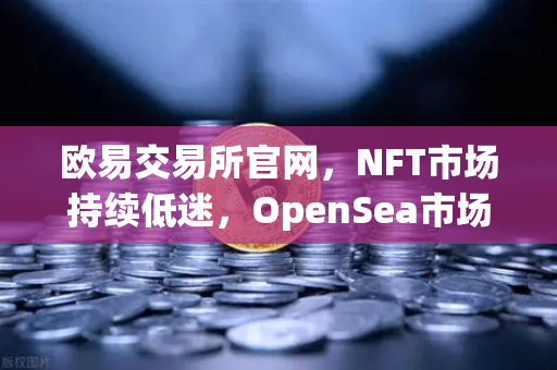 欧易交易所官网，NFT市场持续低迷，OpenSea市场份额进一步被Blur侵蚀