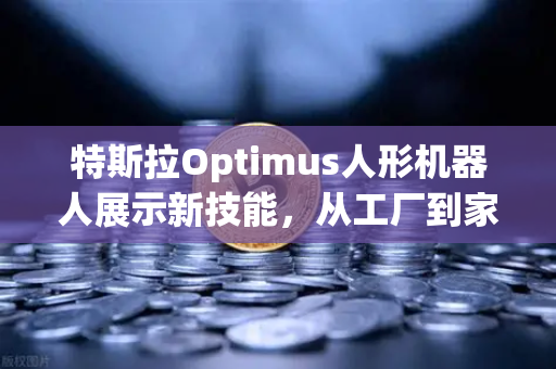 特斯拉Optimus人形机器人展示新技能，从工厂到家庭，人机协作新时代已来