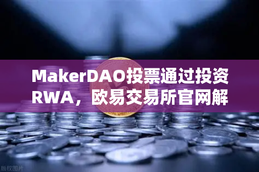 MakerDAO投票通过投资RWA，欧易交易所官网解析去中心化金融与现实资产融合新趋势
