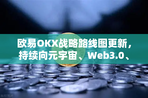 欧易OKX战略路线图更新，持续向元宇宙、Web3.0、DeFi、GameFi等领域进发
