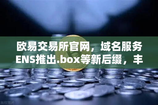 欧易交易所官网，域名服务ENS推出.box等新后缀，丰富Web3身份体系
