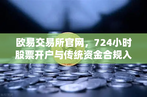 欧易交易所官网，724小时股票开户与传统资金合规入金全攻略