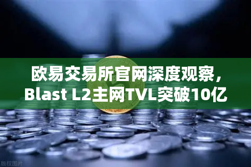 欧易交易所官网深度观察，Blast L2主网TVL突破10亿美元，原生收益模式为何备受追捧？