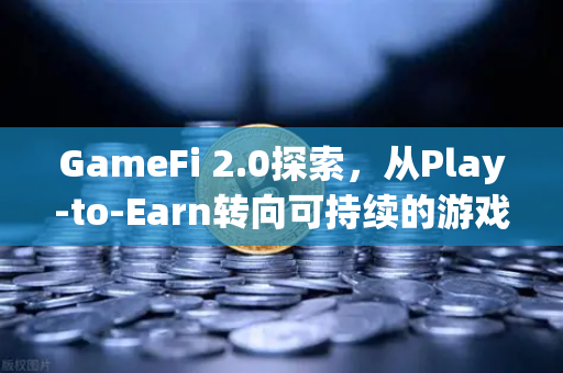 GameFi 2.0探索，从Play-to-Earn转向可持续的游戏经济