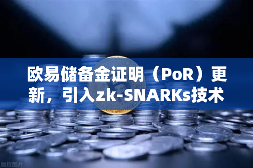 欧易储备金证明（PoR）更新，引入zk-SNARKs技术实现资产100%透明