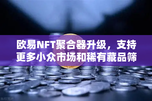 欧易NFT聚合器升级，支持更多小众市场和稀有藏品筛选，开启数字藏品新纪元-第1张图片-欧易交易所