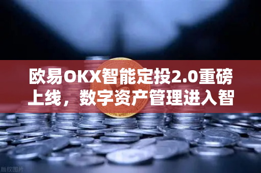 欧易OKX智能定投2.0重磅上线，数字资产管理进入智能化新纪元