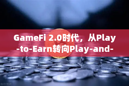 GameFi 2.0时代，从Play-to-Earn转向Play-and-Earn的探索与变革