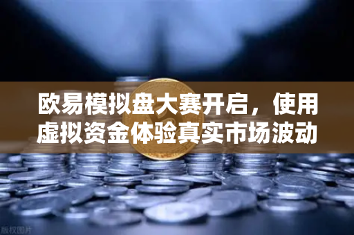 欧易模拟盘大赛开启，使用虚拟资金体验真实市场波动，新手进阶的最佳实战平台
