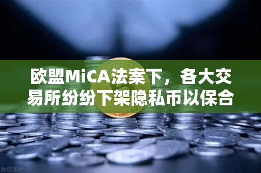 欧盟MiCA法案下，各大交易所纷纷下架隐私币以保合规，欧易如何应对？
