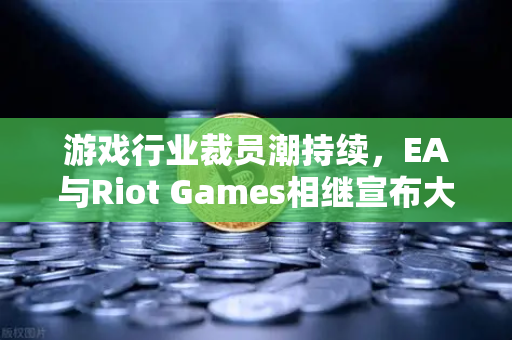 游戏行业裁员潮持续，EA与Riot Games相继宣布大规模裁员，行业寒冬何时休？-第1张图片-欧易交易所