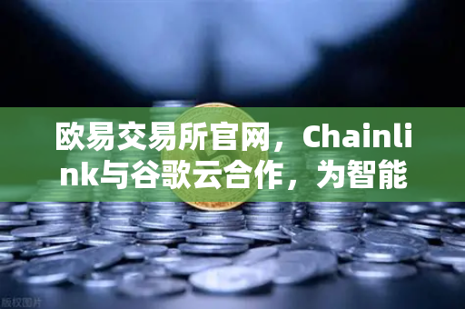 欧易交易所官网，Chainlink与谷歌云合作，为智能合约提供天气数据—区块链预言机技术革新