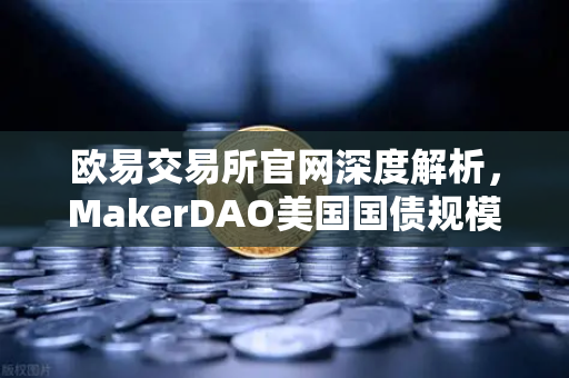 欧易交易所官网深度解析，MakerDAO美国国债规模飙升，RWA赛道迎来爆发拐点