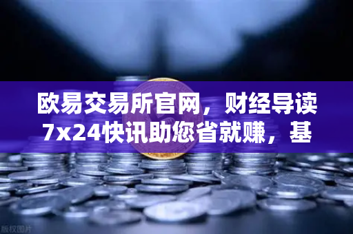 欧易交易所官网，财经导读7x24快讯助您省就赚，基金买入费1折起