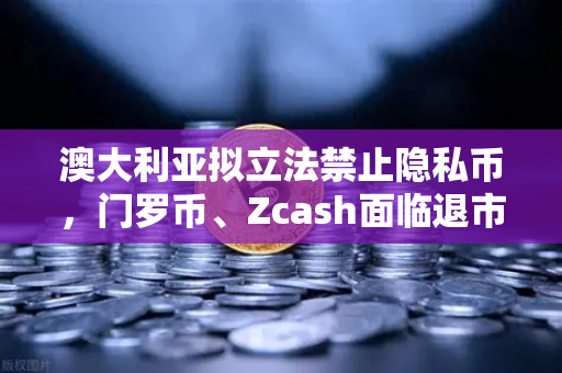 澳大利亚拟立法禁止隐私币，门罗币、Zcash面临退市风险，加密市场格局生变