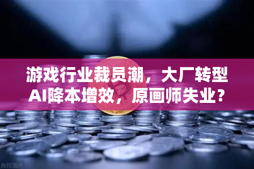 游戏行业裁员潮，大厂转型AI降本增效，原画师失业？