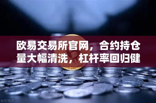 欧易交易所官网，合约持仓量大幅清洗，杠杆率回归健康水平，市场趋稳信号已现？