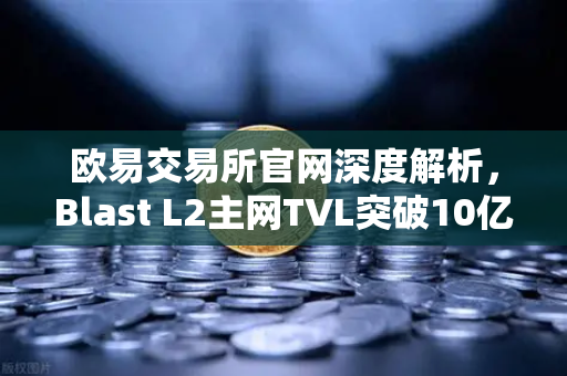 欧易交易所官网深度解析，Blast L2主网TVL突破10亿美元，原生收益模式为何受追捧？