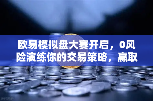 欧易模拟盘大赛开启，0风险演练你的交易策略，赢取真实奖励