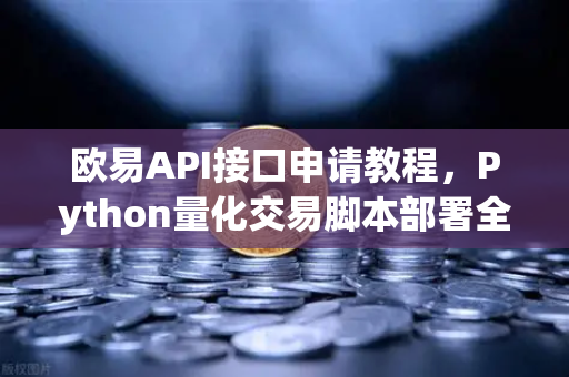 欧易API接口申请教程，Python量化交易脚本部署全攻略