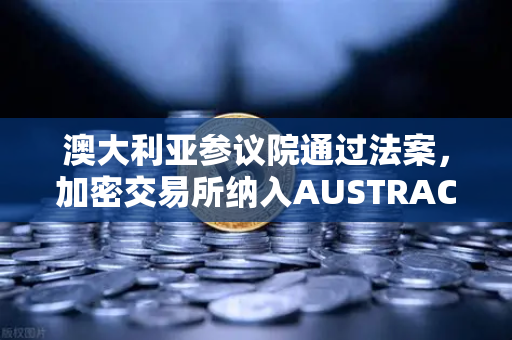 澳大利亚参议院通过法案，加密交易所纳入AUSTRAC监管，欧易交易所如何应对新格局？