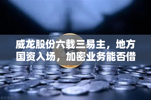 威龙股份六载三易主，地方国资入场，加密业务能否借势翻盘？