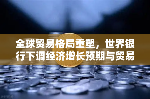 全球贸易格局重塑,世界银行下调经济增长预期与贸易保护主义抬头的深度解析-第1张图片-欧易交易所 全球贸易格局重塑,世界银行下调经济增长预期与贸易保护主义抬头的深度解析-第1张图片-欧易交易所