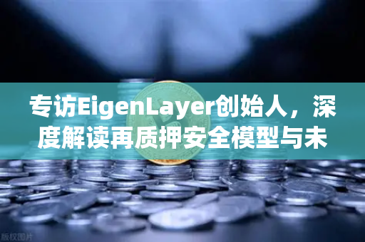 专访EigenLayer创始人，深度解读再质押安全模型与未来愿景