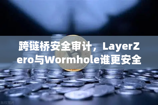 跨链桥安全审计，LayerZero与Wormhole谁更安全？深度对比分析