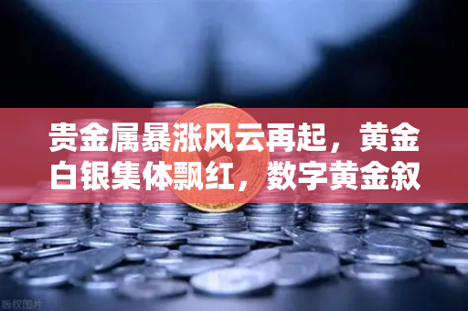 贵金属暴涨风云再起，黄金白银集体飘红，数字黄金叙事遭比特币挑战？