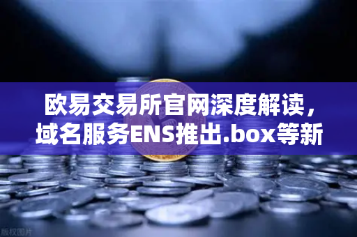 欧易交易所官网深度解读，域名服务ENS推出.box等新后缀，丰富Web3身份体系