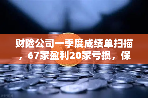 财险公司一季度成绩单扫描,67家盈利20家亏损,保险资金入市偏好新动向-第1张图片-欧易交易所 财险公司一季度成绩单扫描,67家盈利20家亏损,保险资金入市偏好新动向-第1张图片-欧易交易所