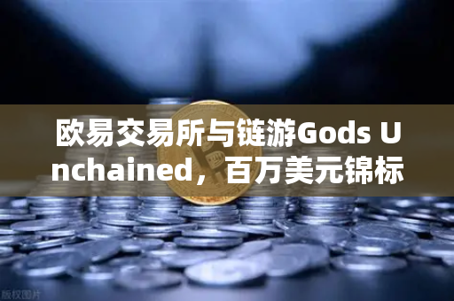 欧易交易所与链游Gods Unchained，百万美元锦标赛引爆链游新浪潮