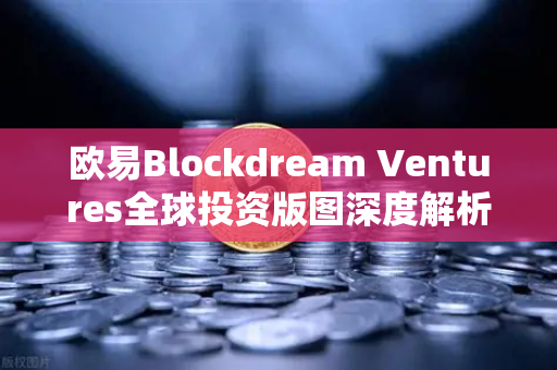欧易Blockdream Ventures全球投资版图深度解析，最新Portfolio大揭秘