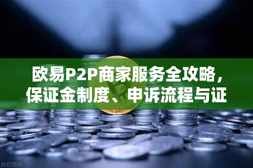 欧易P2P商家服务全攻略，保证金制度、申诉流程与证据提交要点