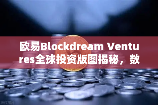 欧易Blockdream Ventures全球投资版图揭秘，数百个区块链项目重塑行业生态