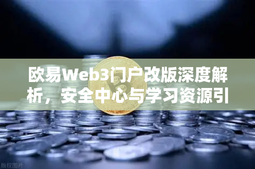 欧易Web3门户改版深度解析，安全中心与学习资源引领行业新标准