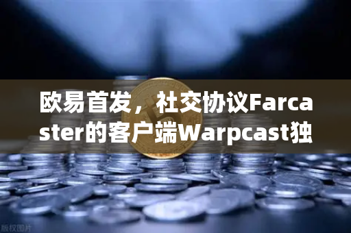 欧易首发，社交协议Farcaster的客户端Warpcast独家上线，开启去中心化社交新纪元