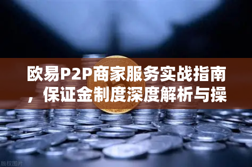 欧易P2P商家服务实战指南，保证金制度深度解析与操作全流程