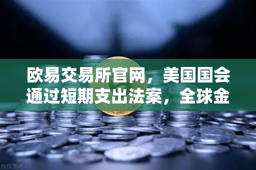 欧易交易所官网，美国国会通过短期支出法案，全球金融市场风险偏好回暖