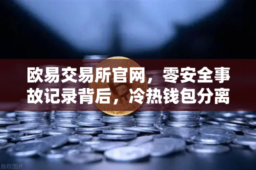 欧易交易所官网，零安全事故记录背后，冷热钱包分离架构深度解密