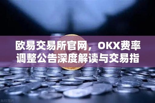 欧易交易所官网，OKX费率调整公告深度解读与交易指南